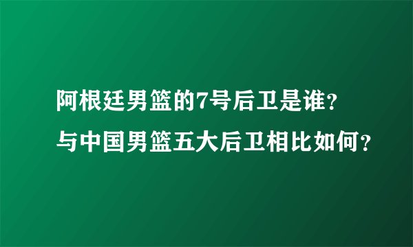 阿根廷男篮的7号后卫是谁？与中国男篮五大后卫相比如何？
