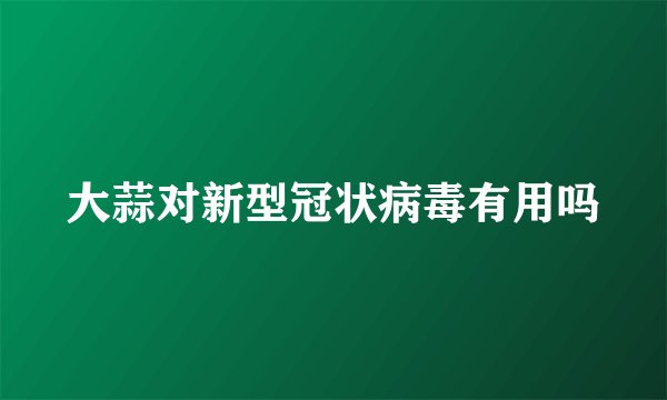 大蒜对新型冠状病毒有用吗