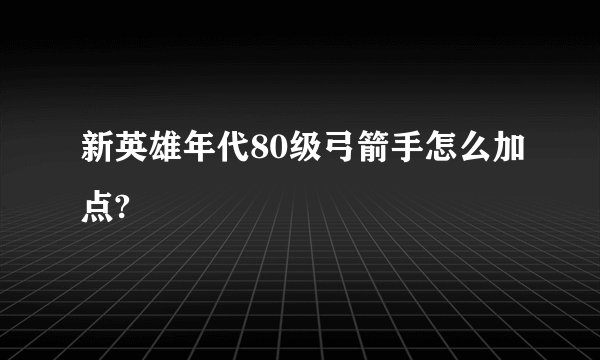 新英雄年代80级弓箭手怎么加点?