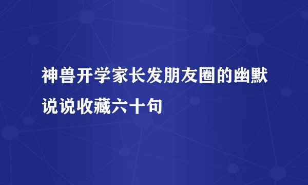 神兽开学家长发朋友圈的幽默说说收藏六十句