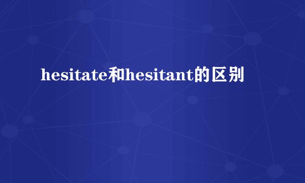 hesitate和hesitant的区别