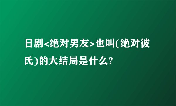 日剧<绝对男友>也叫(绝对彼氏)的大结局是什么?