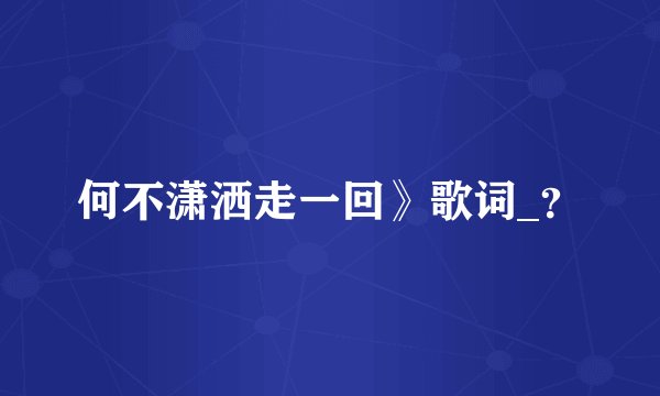 何不潇洒走一回》歌词_？