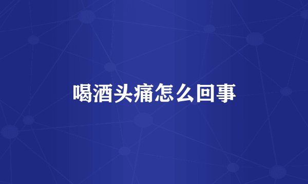 喝酒头痛怎么回事