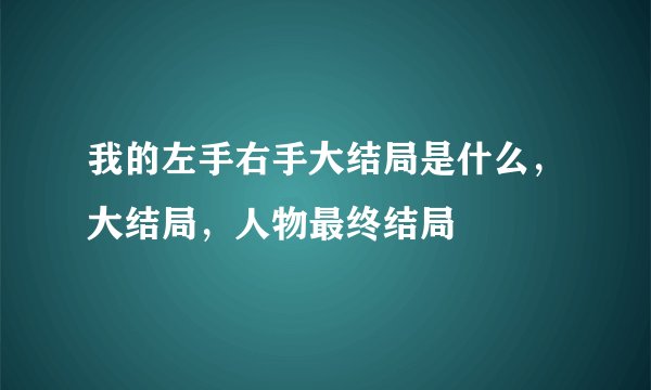 我的左手右手大结局是什么，大结局，人物最终结局