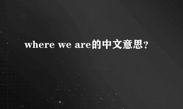 where we are的中文意思？