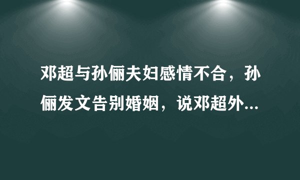 邓超与孙俪夫妇感情不合，孙俪发文告别婚姻，说邓超外面有情人