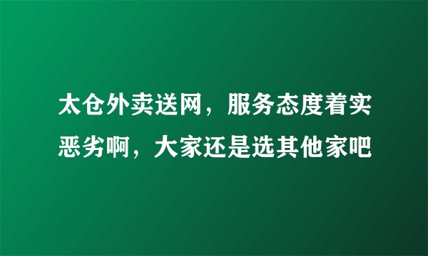 太仓外卖送网，服务态度着实恶劣啊，大家还是选其他家吧