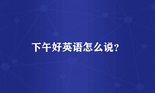 下午好英语怎么说？