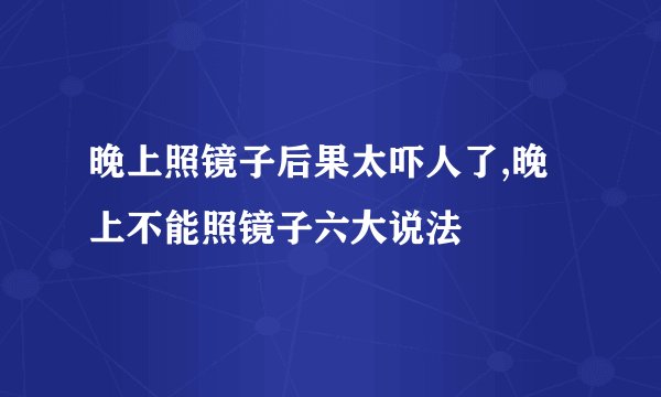 晚上照镜子后果太吓人了,晚上不能照镜子六大说法