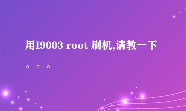用I9003 root 刷机,请教一下。。。