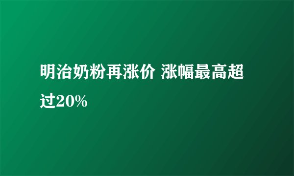 明治奶粉再涨价 涨幅最高超过20%