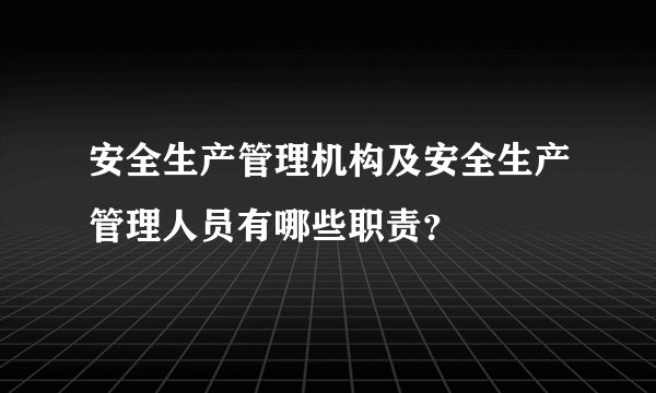 安全生产管理机构及安全生产管理人员有哪些职责？