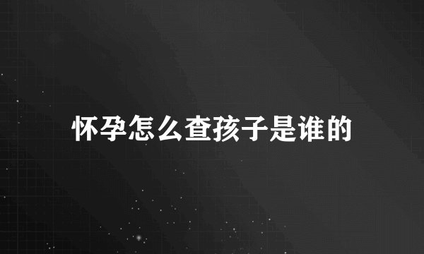 怀孕怎么查孩子是谁的