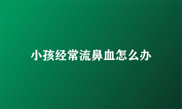 小孩经常流鼻血怎么办