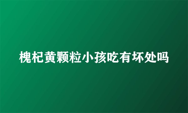 槐杞黄颗粒小孩吃有坏处吗