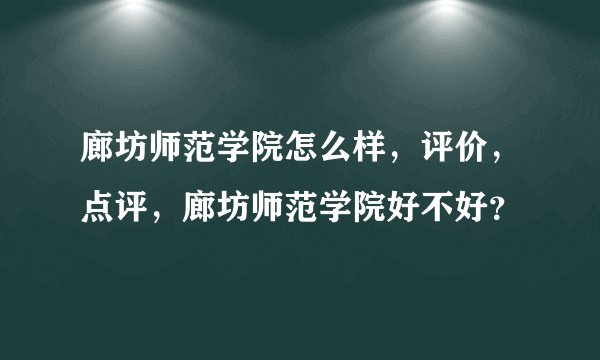 廊坊师范学院怎么样，评价，点评，廊坊师范学院好不好？