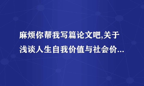 麻烦你帮我写篇论文吧,关于浅谈人生自我价值与社会价值关系,
