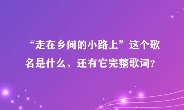 “走在乡间的小路上”这个歌名是什么，还有它完整歌词？
