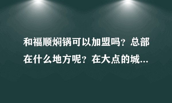和福顺焖锅可以加盟吗？总部在什么地方呢？在大点的城镇可以做吗？急求~~~