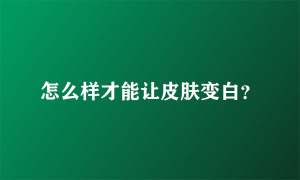 怎么样才能让皮肤变白？