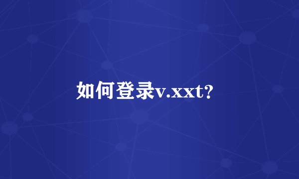 如何登录v.xxt？