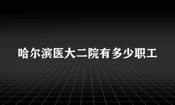 哈尔滨医大二院有多少职工