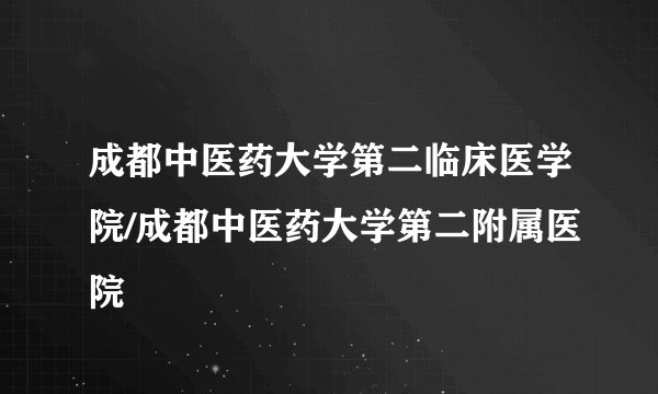 成都中医药大学第二临床医学院/成都中医药大学第二附属医院