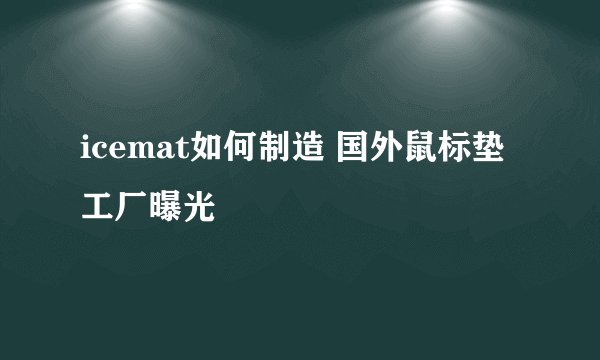icemat如何制造 国外鼠标垫工厂曝光