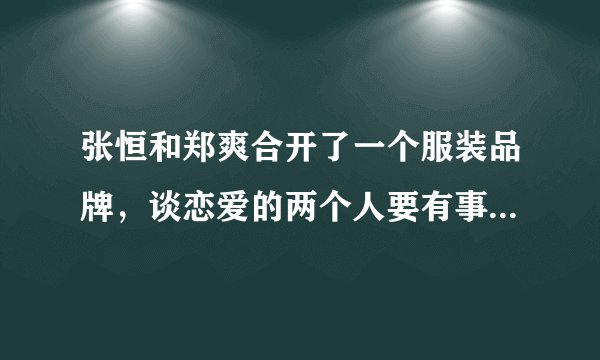 张恒和郑爽合开了一个服装品牌，谈恋爱的两个人要有事业牵扯吗？