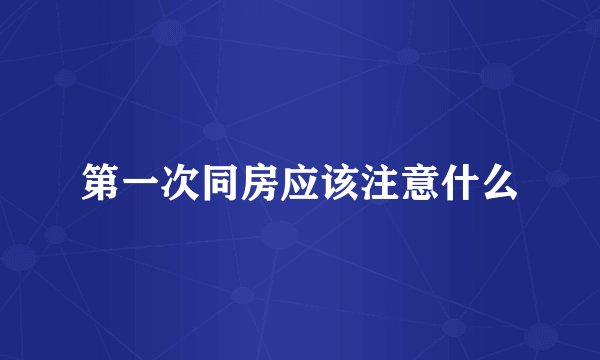 第一次同房应该注意什么