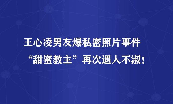 王心凌男友爆私密照片事件 “甜蜜教主”再次遇人不淑！