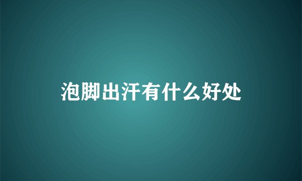 泡脚出汗有什么好处
