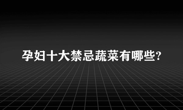 孕妇十大禁忌蔬菜有哪些?