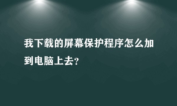 我下载的屏幕保护程序怎么加到电脑上去？