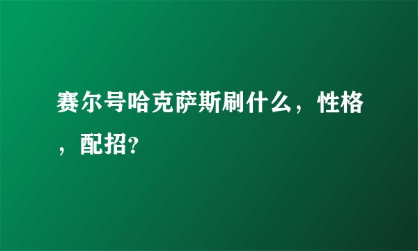 赛尔号哈克萨斯刷什么，性格，配招？