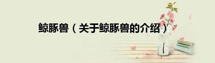 鲸豚兽（关于鲸豚兽的介绍）