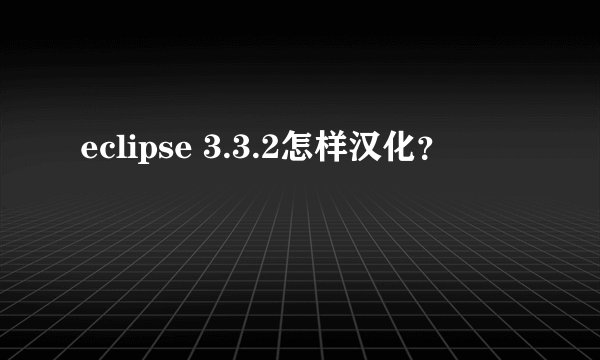 eclipse 3.3.2怎样汉化？