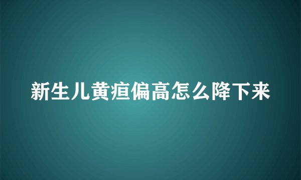 新生儿黄疸偏高怎么降下来