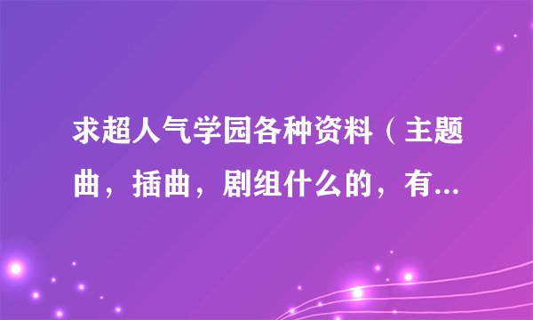 求超人气学园各种资料（主题曲，插曲，剧组什么的，有关的都贴上来）