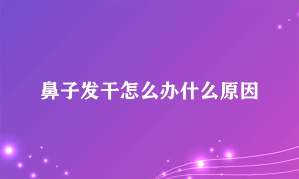 鼻子发干怎么办什么原因