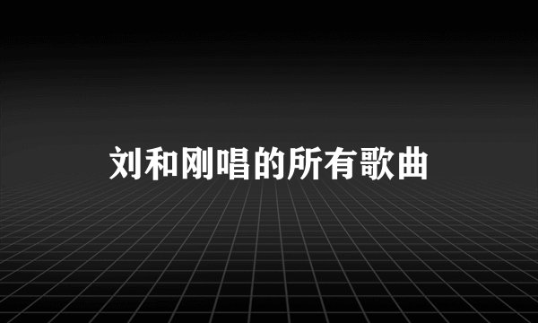 刘和刚唱的所有歌曲
