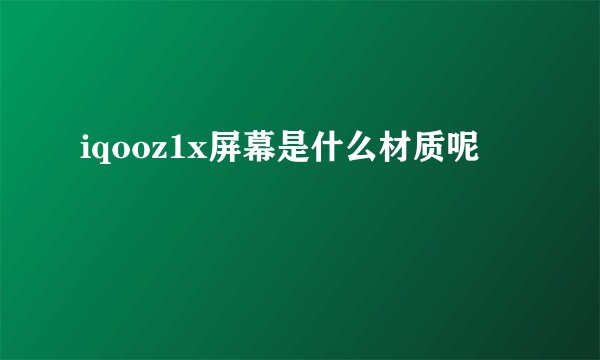 iqooz1x屏幕是什么材质呢