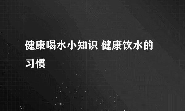 健康喝水小知识 健康饮水的习惯