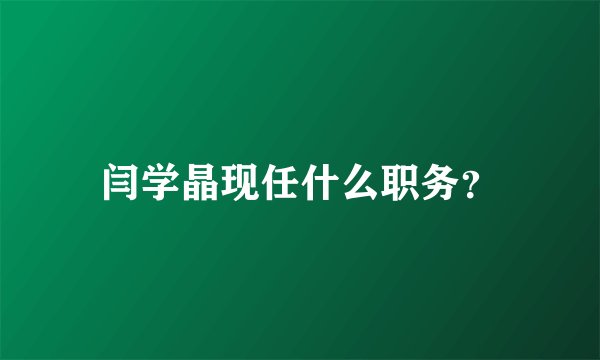 闫学晶现任什么职务？