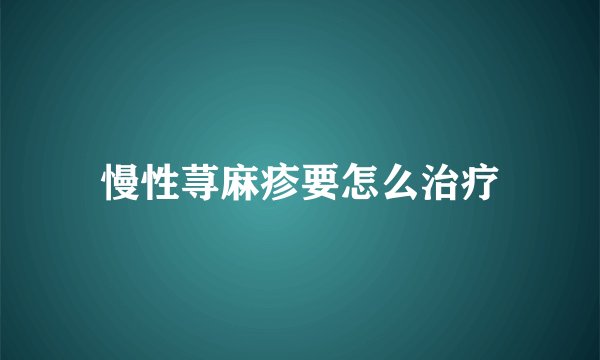 慢性荨麻疹要怎么治疗