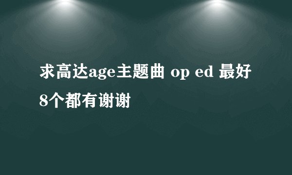 求高达age主题曲 op ed 最好8个都有谢谢