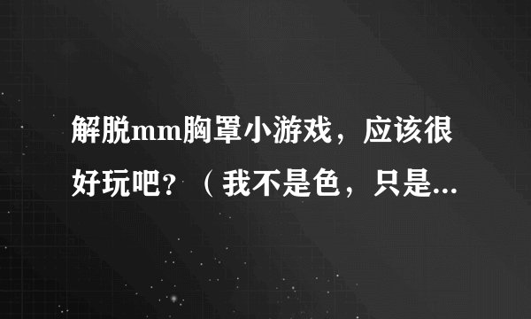 解脱mm胸罩小游戏，应该很好玩吧？（我不是色，只是好奇啦）
