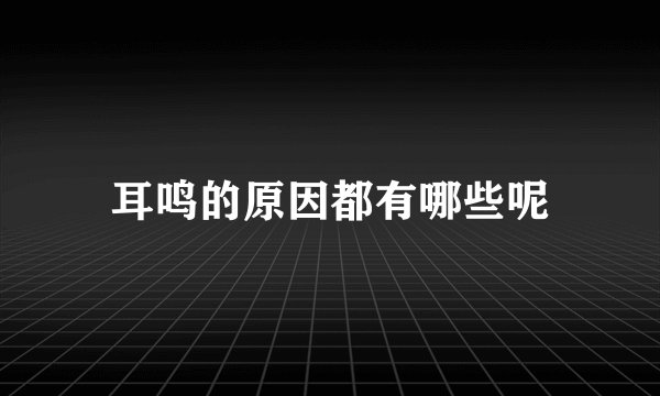耳鸣的原因都有哪些呢