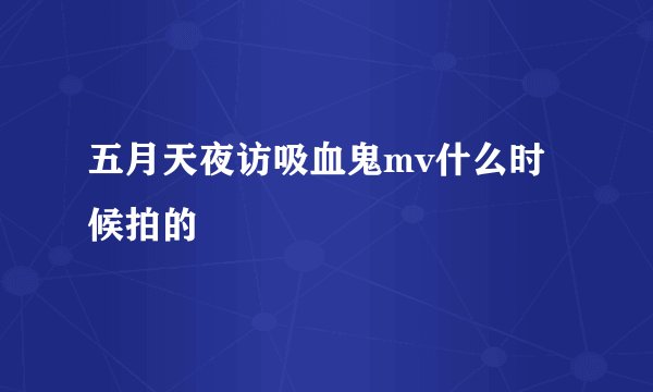 五月天夜访吸血鬼mv什么时候拍的